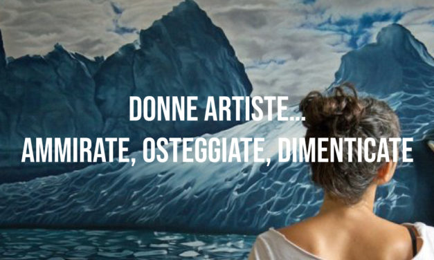 Donne artiste…ammirate, osteggiate, dimenticate